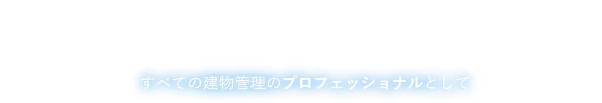 ビルに寄り添う、人に寄り添う。全ての建物管理のプロフェッショナルとして